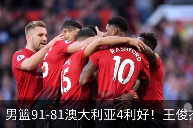 男篮91-81澳大利亚4利好！王俊杰全面，2将回暖，赵继伟后场大核